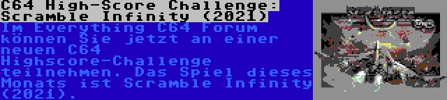 C64 High-Score Challenge: Scramble Infinity (2021) | Im Everything C64 Forum können Sie jetzt an einer neuen C64 Highscore-Challenge teilnehmen. Das Spiel dieses Monats ist Scramble Infinity (2021).