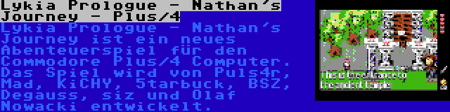 Lykia Prologue - Nathan's Journey - Plus/4 | Lykia Prologue - Nathan's Journey ist ein neues Abenteuerspiel für den Commodore Plus/4 Computer. Das Spiel wird von Puls4r, Mad, KiCHY, 5tarbuck, BSZ, Degauss, siz und Olaf Nowacki entwickelt.