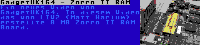 GadgetUK164 - Zorro II RAM | Ein neues Video von GadgetUK164. In diesem Video das von LIV2 (Matt Harlum) erstellte 8 MB Zorro II RAM Board.