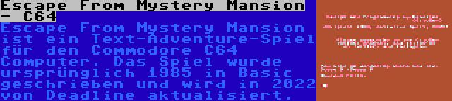 Escape From Mystery Mansion - C64 | Escape From Mystery Mansion ist ein Text-Adventure-Spiel für den Commodore C64 Computer. Das Spiel wurde ursprünglich 1985 in Basic geschrieben und wird in 2022 von Deadline aktualisiert.