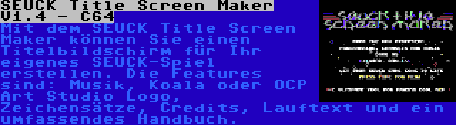 SEUCK Title Screen Maker V1.4 - C64 | Mit dem SEUCK Title Screen Maker können Sie einen Titelbildschirm für Ihr eigenes SEUCK-Spiel erstellen. Die Features sind: Musik, Koala oder OCP Art Studio Logo, Zeichensätze, Credits, Lauftext und ein umfassendes Handbuch.