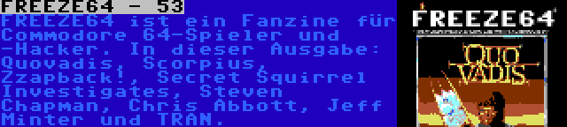 FREEZE64 - 53 | FREEZE64 ist ein Fanzine für Commodore 64-Spieler und -Hacker. In dieser Ausgabe: Quovadis, Scorpius, Zzapback!, Secret Squirrel Investigates, Steven Chapman, Chris Abbott, Jeff Minter und TRAN.