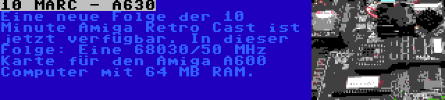 10 MARC - A630 | Eine neue Folge der 10 Minute Amiga Retro Cast ist jetzt verfügbar. In dieser Folge: Eine 68030/50 MHz Karte für den Amiga A600 Computer mit 64 MB RAM.