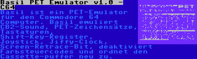 Basil PET Emulator v1.0 - C64 | Basil ist ein PET-Emulator für den Commodore 64 Computer. Basil emuliert CB2-Sound, PET-Zeichensätze, Tastaturen, Shift-Key-Register, Joystick, Jiffy-Clock, Screen-Retrace-Bit, deaktiviert Farbsteuercodes und ordnet den Cassette-puffer neu zu.