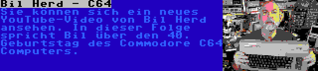 Bil Herd - C64 | Sie können sich ein neues YouTube-Video von Bil Herd ansehen. In dieser Folge spricht Bil über den 40. Geburtstag des Commodore C64 Computers.
