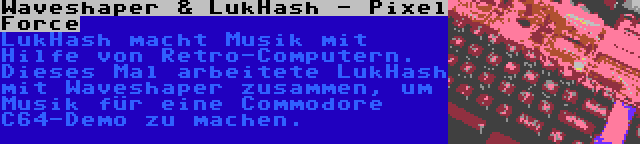 Waveshaper & LukHash - Pixel Force | LukHash macht Musik mit Hilfe von Retro-Computern. Dieses Mal arbeitete LukHash mit Waveshaper zusammen, um Musik für eine Commodore C64-Demo zu machen.