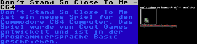 Don't Stand So Close To Me - C64 | Don't Stand So Close To Me ist ein neues Spiel für den Commodore C64 Computer. Das Spiel wurde von Cout Games entwickelt und ist in der Programmiersprache Basic geschrieben.