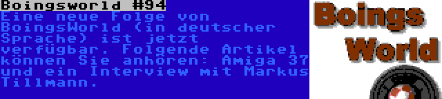 Boingsworld #94 | Eine neue Folge von BoingsWorld (in deutscher Sprache) ist jetzt verfügbar. Folgende Artikel können Sie anhören: Amiga 37 und ein Interview mit Markus Tillmann.
