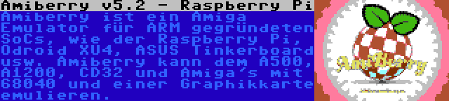 Amiberry v5.2 - Raspberry Pi | Amiberry ist ein Amiga Emulator für ARM gegründeten SoCs, wie der Raspberry Pi, Odroid XU4, ASUS Tinkerboard usw. Amiberry kann dem A500, A1200, CD32 und Amiga's mit 68040 und einer Graphikkarte emulieren.