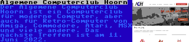 Algemene Computerclub Hoorn | Der Algemene Computerclub Hoorn ist ein Computerclub für moderne Computer, aber auch für Retro-Computer von Amiga, Commodore, Atari, MSX und viele andere. Das nächste Treffen ist am 11. Juni 2022.