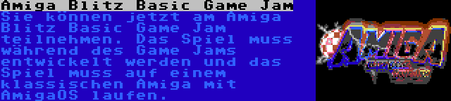 Amiga Blitz Basic Game Jam | Sie können jetzt am Amiga Blitz Basic Game Jam teilnehmen. Das Spiel muss während des Game Jams entwickelt werden und das Spiel muss auf einem klassischen Amiga mit AmigaOS laufen.