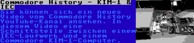 Commodore History - KIM-1 & IEC | Sie können sich ein neues Video vom Commodore History YouTube-Kanal ansehen. In diesem Video eine Schnittstelle zwischen einem IEC-Laufwerk und einem Commodore KIM-1-Computer.