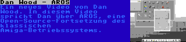 Dan Wood - AROS | Ein neues Video von Dan Wood. In diesem Video spricht Dan über AROS, eine Open-Source-Fortsetzung des klassischen Amiga-Betriebssystems.
