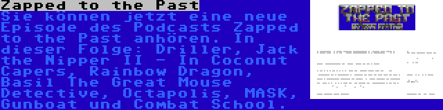 Zapped to the Past | Sie können jetzt eine neue Episode des Podcasts Zapped to the Past anhören. In dieser Folge: Driller, Jack the Nipper II - In Coconut Capers, Rainbow Dragon, Basil The Great Mouse Detective, Octapolis, MASK, Gunboat und Combat School.