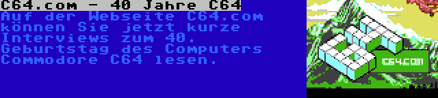 C64.com - 40 Jahre C64 | Auf der Webseite C64.com können Sie jetzt kurze Interviews zum 40. Geburtstag des Computers Commodore C64 lesen.