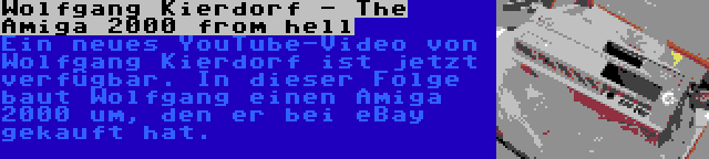 Wolfgang Kierdorf - The Amiga 2000 from hell | Ein neues YouTube-Video von Wolfgang Kierdorf ist jetzt verfügbar. In dieser Folge baut Wolfgang einen Amiga 2000 um, den er bei eBay gekauft hat.