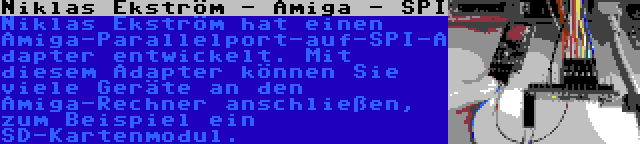 Niklas Ekström - Amiga - SPI | Niklas Ekström hat einen Amiga-Parallelport-auf-SPI-Adapter entwickelt. Mit diesem Adapter können Sie viele Geräte an den Amiga-Rechner anschließen, zum Beispiel ein SD-Kartenmodul.