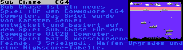 Sub Chase - C64 | Sub Chase ist ein neues Spiel für den Commodore C64 Computer. Das Spiel wurde von Karsten Senkel entwickelt und basiert auf dem Spiel Sub Chase für den Commodore VIC20 Computer. Das Spiel hat 8 verschiedene Feinde, 3 Spielmodi, Waffen-Upgrades und eine Highscore-Tabelle.