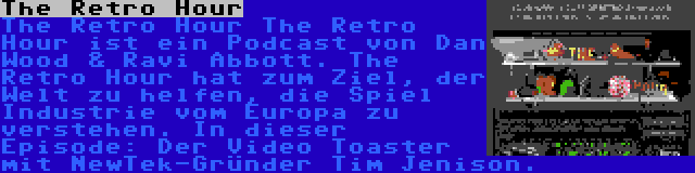 The Retro Hour | The Retro Hour The Retro Hour ist ein Podcast von Dan Wood & Ravi Abbott. The Retro Hour hat zum Ziel, der Welt zu helfen, die Spiel Industrie vom Europa zu verstehen. In dieser Episode: Der Video Toaster mit NewTek-Gründer Tim Jenison.