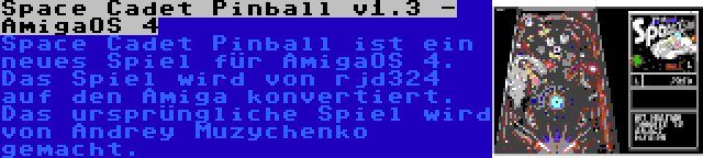 Space Cadet Pinball v1.3 - AmigaOS 4 | Space Cadet Pinball ist ein neues Spiel für AmigaOS 4. Das Spiel wird von rjd324 auf den Amiga konvertiert. Das ursprüngliche Spiel wird von Andrey Muzychenko gemacht.