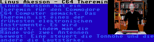 Linus Akesson - C64 Theremin | Linus Akesson hat ein Theremin für den Commodore C64 Computer gemacht. Das Theremin ist eines der frühesten elektronischen Instrumente. Es wird gespielt, indem man die Hände vor zwei Antennen bewegt: Eine steuert die Tonhöhe und die andere die Lautstärke.
