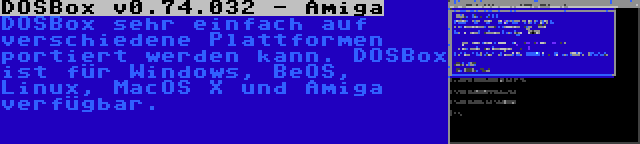 DOSBox v0.74.032 - Amiga | DOSBox sehr einfach auf verschiedene Plattformen portiert werden kann. DOSBox ist für Windows, BeOS, Linux, MacOS X und Amiga verfügbar.