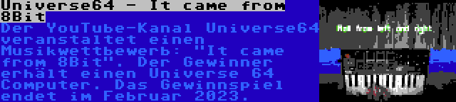 Universe64 - It came from 8Bit | Der YouTube-Kanal Universe64 veranstaltet einen Musikwettbewerb: It came from 8Bit. Der Gewinner erhält einen Universe 64 Computer. Das Gewinnspiel endet im Februar 2023.