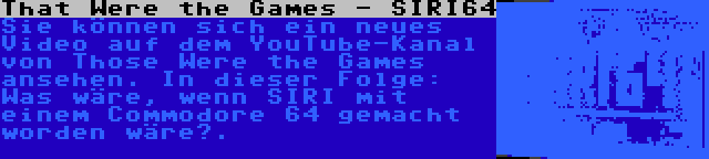 That Were the Games - SIRI64 | Sie können sich ein neues Video auf dem YouTube-Kanal von Those Were the Games ansehen. In dieser Folge: Was wäre, wenn SIRI mit einem Commodore 64 gemacht worden wäre?.