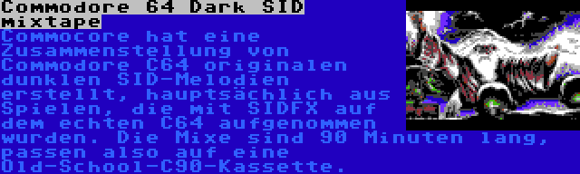 Commodore 64 Dark SID mixtape | Commocore hat eine Zusammenstellung von Commodore C64 originalen dunklen SID-Melodien erstellt, hauptsächlich aus Spielen, die mit SIDFX auf dem echten C64 aufgenommen wurden. Die Mixe sind 90 Minuten lang, passen also auf eine Old-School-C90-Kassette.