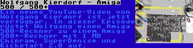 Wolfgang Kierdorf - Amiga 500 / 500+ | Ein neues YouTube-Video von Wolfgang Kierdorf ist jetzt verfügbar. In dieser Episode rüstet Wolfgang einen Amiga 500-Rechner zu einem Amiga 500+-Rechner mit 1 MB Chipram, SuperDenise und Kickstart 2.0 auf.