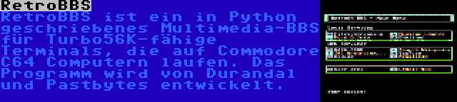 RetroBBS | RetroBBS ist ein in Python geschriebenes Multimedia-BBS für Turbo56K-fähige Terminals, die auf Commodore C64 Computern laufen. Das Programm wird von Durandal und Pastbytes entwickelt.