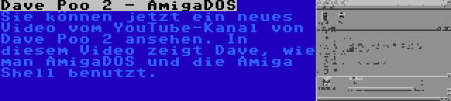 Dave Poo 2 - AmigaDOS | Sie können jetzt ein neues Video vom YouTube-Kanal von Dave Poo 2 ansehen. In diesem Video zeigt Dave, wie man AmigaDOS und die Amiga Shell benutzt.