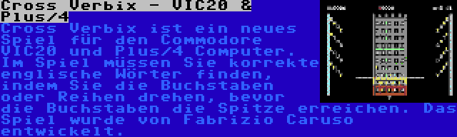 Cross Verbix - VIC20 & Plus/4 | Cross Verbix ist ein neues Spiel für den Commodore VIC20 und Plus/4 Computer. Im Spiel müssen Sie korrekte englische Wörter finden, indem Sie die Buchstaben oder Reihen drehen, bevor die Buchstaben die Spitze erreichen. Das Spiel wurde von Fabrizio Caruso entwickelt.