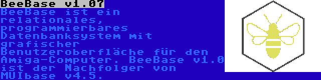 BeeBase v1.07 | BeeBase ist ein relationales, programmierbares Datenbanksystem mit grafischer Benutzeroberfläche für den Amiga-Computer. BeeBase v1.0 ist der Nachfolger von MUIbase v4.5.