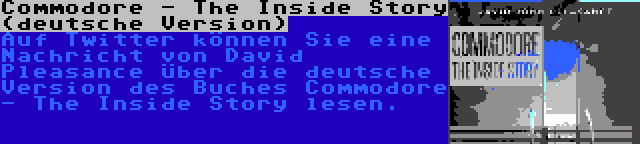 Commodore - The Inside Story (deutsche Version) | Auf Twitter können Sie eine Nachricht von David Pleasance über die deutsche Version des Buches Commodore - The Inside Story lesen.