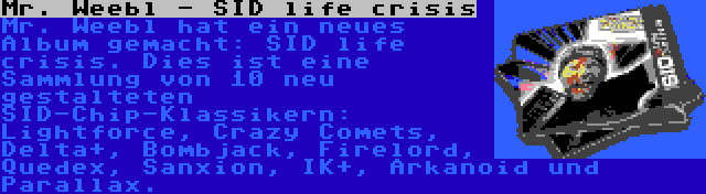 Mr. Weebl - SID life crisis | Mr. Weebl hat ein neues Album gemacht: SID life crisis. Dies ist eine Sammlung von 10 neu gestalteten SID-Chip-Klassikern: Lightforce, Crazy Comets, Delta+, Bombjack, Firelord, Quedex, Sanxion, IK+, Arkanoid und Parallax.
