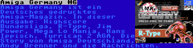 Amiga Germany #6 | Amiga Germany ist ein Deutsches gedrucktes Amiga-Magazin. In dieser Ausgabe: Highscore Bundesliga, R-Type, Jim Power, Mega Lo Mania, Hans Ippisch, Turrican 2 AGA, Die Story von Amiga Deutschland, Andy Brenner und die Nachrichten.