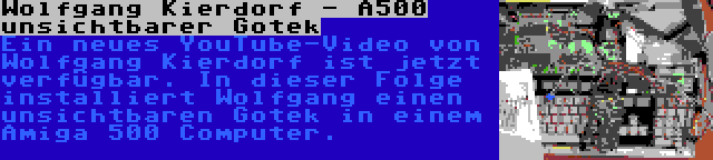 Wolfgang Kierdorf - A500 unsichtbarer Gotek | Ein neues YouTube-Video von Wolfgang Kierdorf ist jetzt verfügbar. In dieser Folge installiert Wolfgang einen unsichtbaren Gotek in einem Amiga 500 Computer.