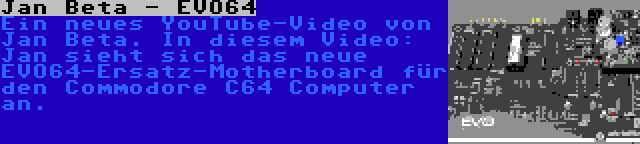 Jan Beta - EVO64 | Ein neues YouTube-Video von Jan Beta. In diesem Video: Jan sieht sich das neue EVO64-Ersatz-Motherboard für den Commodore C64 Computer an.