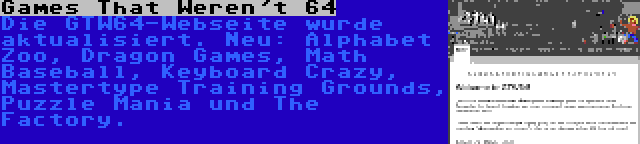 Games That Weren't 64 | Die GTW64-Webseite wurde aktualisiert. Neu: Alphabet Zoo, Dragon Games, Math Baseball, Keyboard Crazy, Mastertype Training Grounds, Puzzle Mania und The Factory.