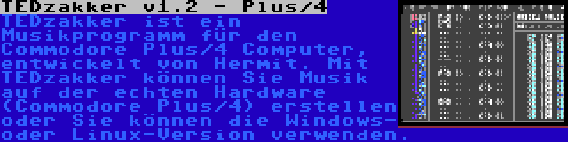 TEDzakker v1.2 - Plus/4 | TEDzakker ist ein Musikprogramm für den Commodore Plus/4 Computer, entwickelt von Hermit. Mit TEDzakker können Sie Musik auf der echten Hardware (Commodore Plus/4) erstellen oder Sie können die Windows- oder Linux-Version verwenden.