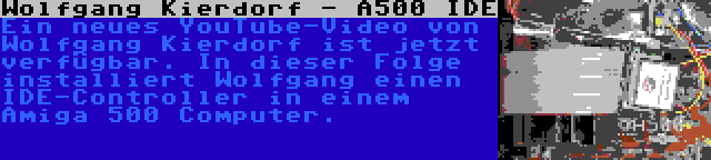 Wolfgang Kierdorf - A500 IDE | Ein neues YouTube-Video von Wolfgang Kierdorf ist jetzt verfügbar. In dieser Folge installiert Wolfgang einen IDE-Controller in einem Amiga 500 Computer.