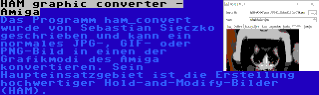 HAM graphic converter - Amiga | Das Programm ham_convert wurde von Sebastian Sieczko geschrieben und kann ein normales JPG-, GIF- oder PNG-Bild in einen der Grafikmodi des Amiga konvertieren. Sein Haupteinsatzgebiet ist die Erstellung hochwertiger Hold-and-Modify-Bilder (HAM).