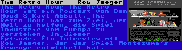 The Retro Hour - Rob Jaeger | The Retro Hour The Retro Hour ist ein Podcast von Dan Wood & Ravi Abbott. The Retro Hour hat zum Ziel, der Welt zu helfen, die Spiel Industrie vom Europa zu verstehen. In dieser Episode: Ein Interview mit Rob Jaeger, der das Spiel Montezuma's Revenge entwickelt hat.