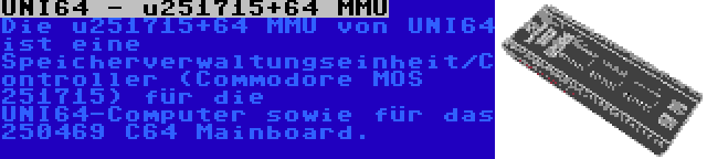 UNI64 - u251715+64 MMU | Die u251715+64 MMU von UNI64 ist eine Speicherverwaltungseinheit/Controller (Commodore MOS 251715) für die UNI64-Computer sowie für das 250469 C64 Mainboard.