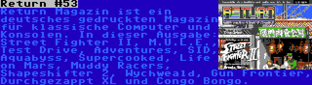 Return #53 | Return Magazin ist ein deutsches gedruckten Magazin für klassische Computer und Konsolen. In dieser Ausgabe: Street Fighter II, M.U.L.E., Test Drive, Adventures, SID, Aquabyss, Supercooked, Life on Mars, Muddy Racers, Shapeshifter 2, Wychweald, Gun Frontier, Durchgezappt XL und Congo Bongo.