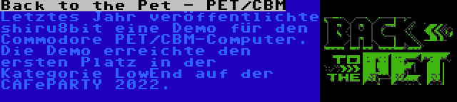 Back to the Pet - PET/CBM | Letztes Jahr veröffentlichte shiru8bit eine Demo für den Commodore PET/CBM-Computer. Die Demo erreichte den ersten Platz in der Kategorie LowEnd auf der CAFePARTY 2022.