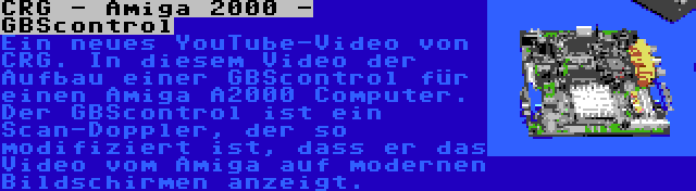 CRG - Amiga 2000 - GBScontrol | Ein neues YouTube-Video von CRG. In diesem Video der Aufbau einer GBScontrol für einen Amiga A2000 Computer. Der GBScontrol ist ein Scan-Doppler, der so modifiziert ist, dass er das Video vom Amiga auf modernen Bildschirmen anzeigt.