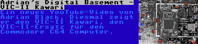 Adrian's Digital Basement - VIC-II Kawari | Ein neues YouTube-Video von Adrian Black. Diesmal zeigt er den VIC-II Kawari, den VIC-II-Ersatz für den Commodore C64 Computer.