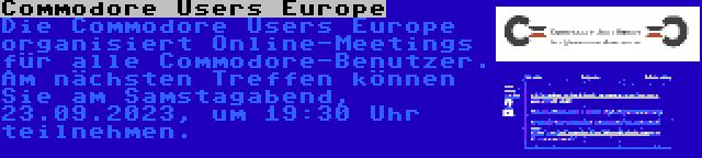 Commodore Users Europe | Die Commodore Users Europe organisiert Online-Meetings für alle Commodore-Benutzer. Am nächsten Treffen können Sie am Samstagabend, 23.09.2023, um 19:30 Uhr teilnehmen.